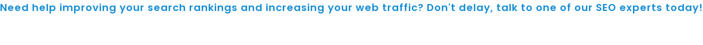 Need help improving your search rankings and increasing your web traffic? Don't  delay, talk to one of our SEO experts today!    